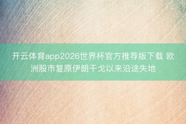 开云体育app2026世界杯官方推荐版下载 欧洲股市复原伊朗干戈以来沿途失地