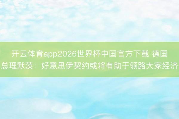 开云体育app2026世界杯中国官方下载 德国总理默茨：好意思伊契约或将有助于领路大家经济