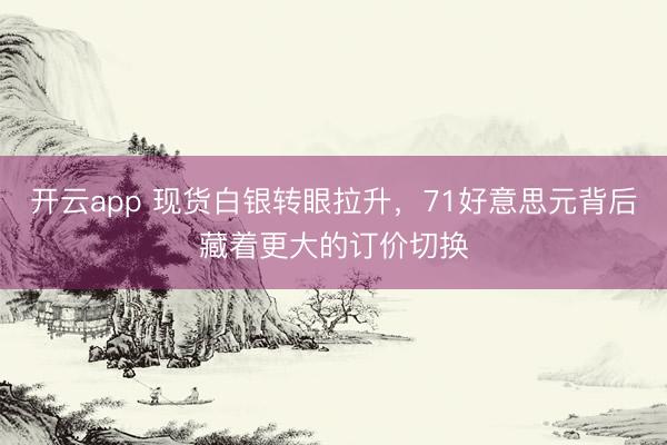 开云app 现货白银转眼拉升,71好意思元背后藏着更大的订价切换