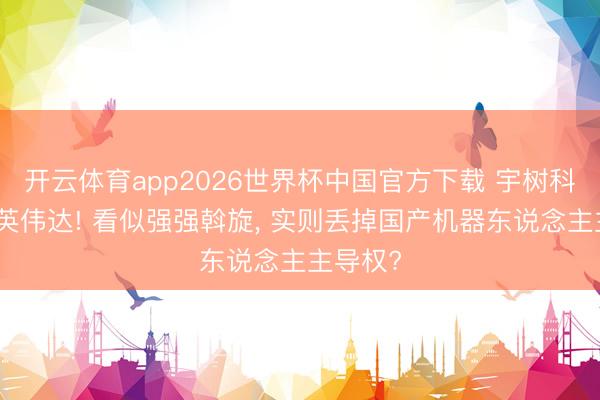 开云体育app2026世界杯中国官方下载 宇树科技牵手英伟达! 看似强强斡旋, 实则丢掉国产机器东说念主主导权?