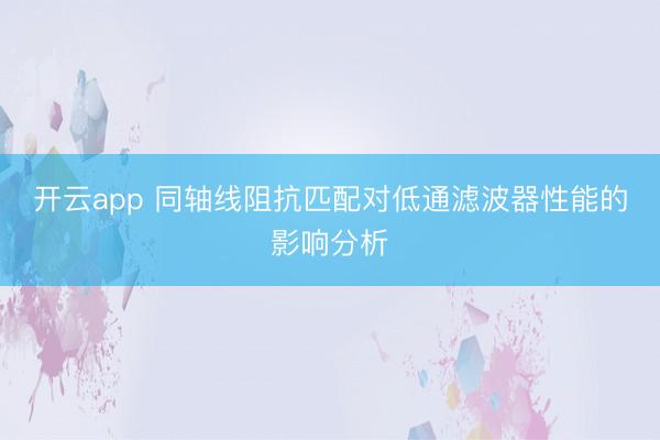 开云app 同轴线阻抗匹配对低通滤波器性能的影响分析