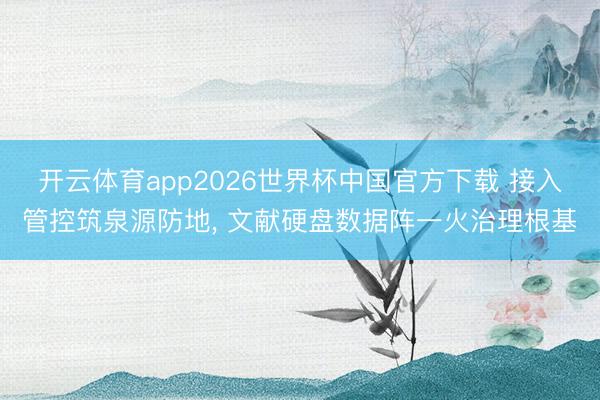 开云体育app2026世界杯中国官方下载 接入管控筑泉源防地, 文献硬盘数据阵一火治理根基