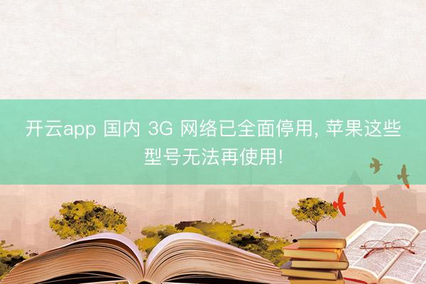 开云app 国内 3G 网络已全面停用, 苹果这些型号无法再使用!