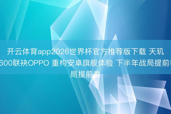 开云体育app2026世界杯官方推荐版下载 天玑9600联袂OPPO 重构安卓旗舰体验 下半年战局提前看