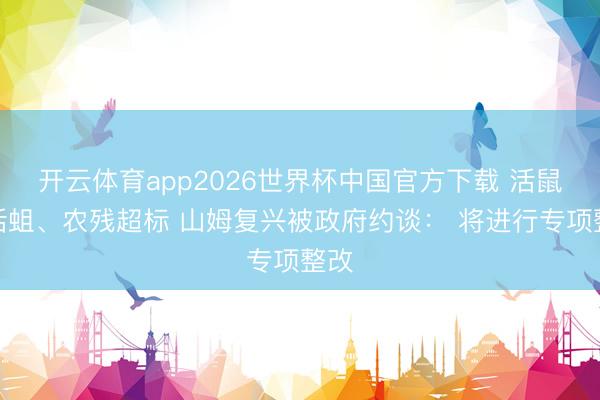 开云体育app2026世界杯中国官方下载 活鼠、活蛆、农残超标 山姆复兴被政府约谈: 将进行专项整改