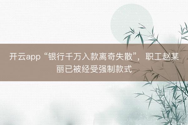 开云app “银行千万入款离奇失散”,职工赵某丽已被经受强制款式