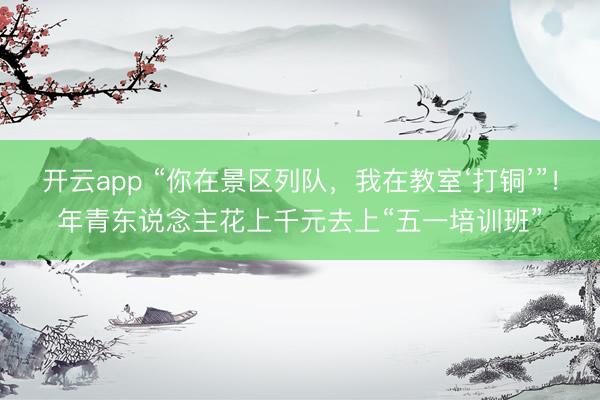 开云app “你在景区列队,我在教室‘打铜’”!年青东说念主花上千元去上“五一培训班”