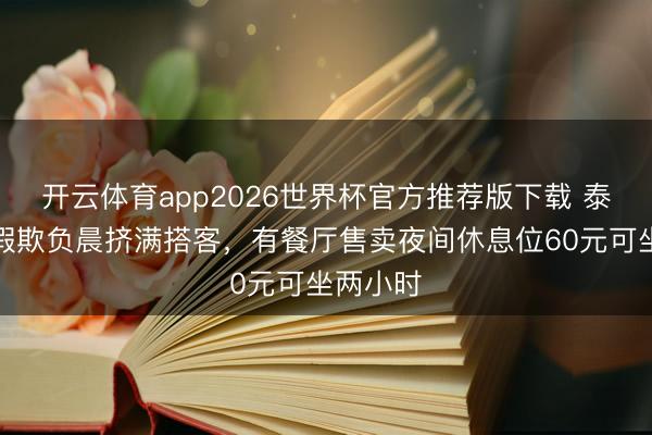开云体育app2026世界杯官方推荐版下载 泰山五一假欺负晨挤满搭客,有餐厅售卖夜间休息位60元可坐两小时