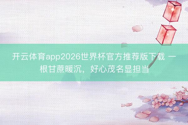 开云体育app2026世界杯官方推荐版下载 一根甘蔗暖沉，好心茂名显担当