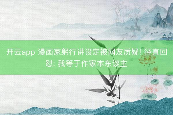 开云app 漫画家躬行讲设定被网友质疑! 径直回怼: 我等于作家本东谈主