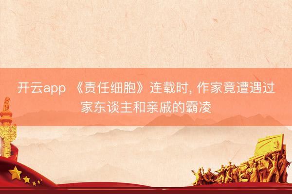 开云app 《责任细胞》连载时, 作家竟遭遇过家东谈主和亲戚的霸凌