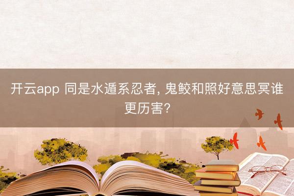 开云app 同是水遁系忍者, 鬼鲛和照好意思冥谁更历害?