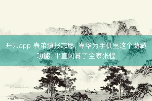 开云app 表弟填报志愿, 靠华为手机里这个荫藏功能, 平直闭幕了全家张惶
