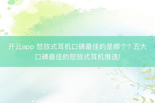 开云app 怒放式耳机口碑最佳的是哪个? 五大口碑最佳的怒放式耳机推选!