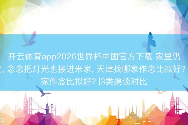 开云体育app2026世界杯中国官方下载 家里仍是有小米开发， 念念把灯光也接进米家， 天津找哪家作念比拟好? |3类渠谈对比