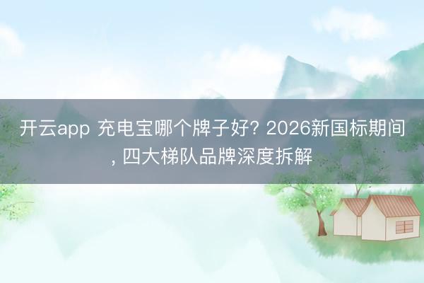 开云app 充电宝哪个牌子好? 2026新国标期间, 四大梯队品牌深度拆解