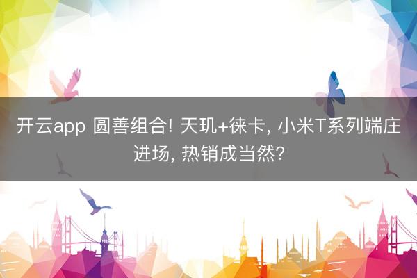 开云app 圆善组合! 天玑+徕卡, 小米T系列端庄进场, 热销成当然?