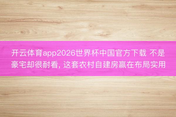 开云体育app2026世界杯中国官方下载 不是豪宅却很耐看, 这套农村自建房赢在布局实用