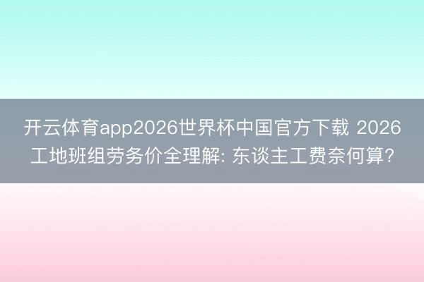 开云体育app2026世界杯中国官方下载 2026工地班组劳务价全理解: 东谈主工费奈何算?