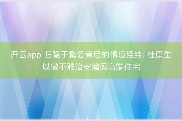 开云app 归隐于繁复背后的情境经纬: 杜康生以微不雅治安编码高端住宅