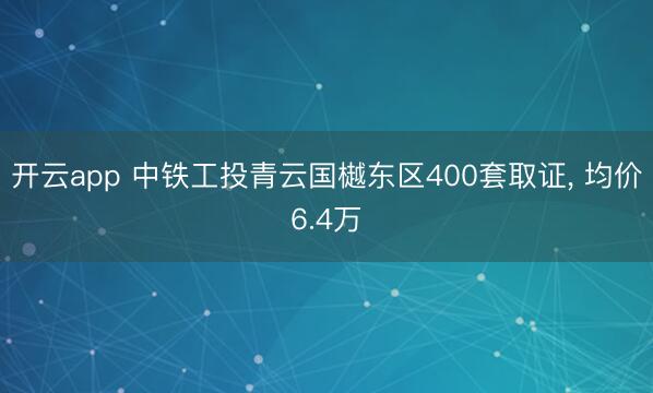 开云app 中铁工投青云国樾东区400套取证, 均价6.4万
