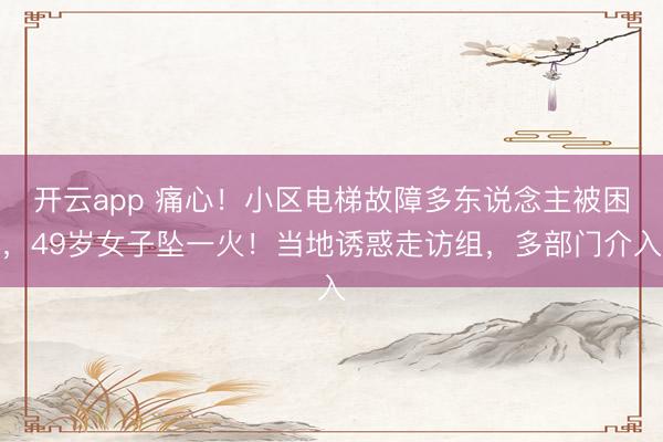 开云app 痛心!小区电梯故障多东说念主被困,49岁女子坠一火!当地诱惑走访组,多部门介入
