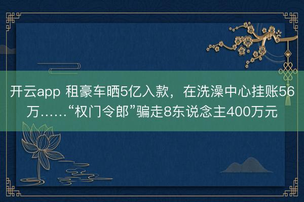 开云app 租豪车晒5亿入款,在洗澡中心挂账56万……“权门令郎”骗走8东说念主400万元