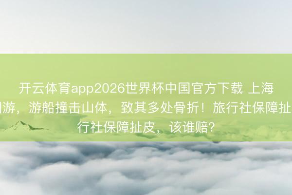 开云体育app2026世界杯中国官方下载 上海7旬大姨跟团游,游船撞击山体,致其多处骨折!旅行社保障扯皮,该谁赔?