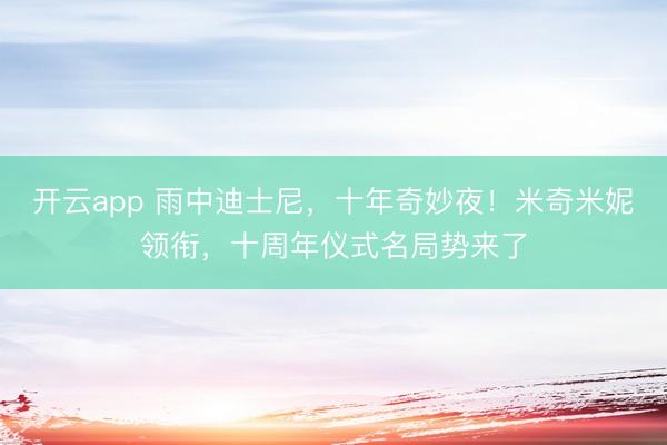 开云app 雨中迪士尼，十年奇妙夜！米奇米妮领衔，十周年仪式名局势来了