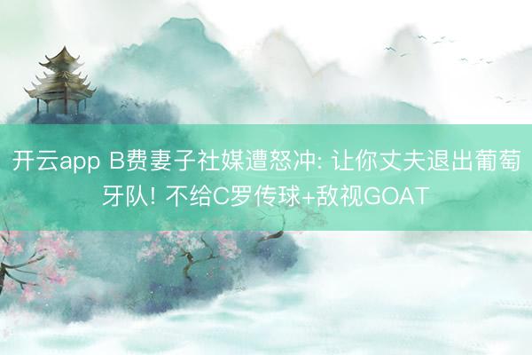 开云app B费妻子社媒遭怒冲: 让你丈夫退出葡萄牙队! 不给C罗传球+敌视GOAT