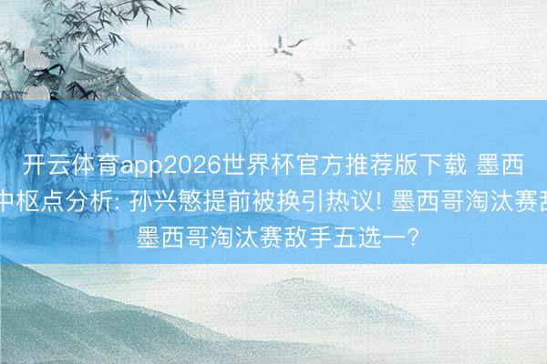 开云体育app2026世界杯官方推荐版下载 墨西哥1-0韩国中枢点分析: 孙兴慜提前被换引热议! 墨西哥淘汰赛敌手五选一?