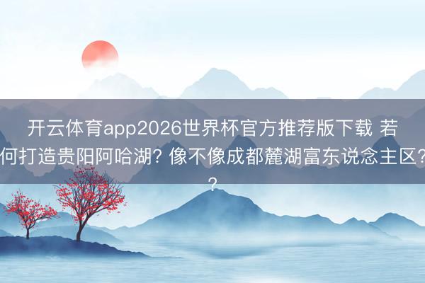 开云体育app2026世界杯官方推荐版下载 若何打造贵阳阿哈湖? 像不像成都麓湖富东说念主区?