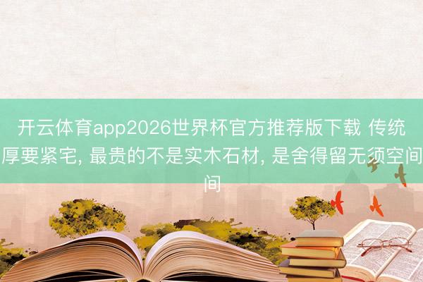 开云体育app2026世界杯官方推荐版下载 传统厚要紧宅， 最贵的不是实木石材， 是舍得留无须空间