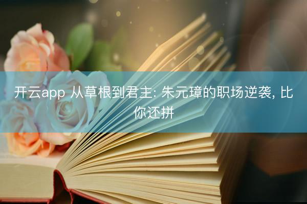 开云app 从草根到君主: 朱元璋的职场逆袭, 比你还拼