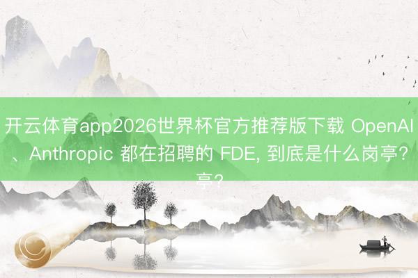 开云体育app2026世界杯官方推荐版下载 OpenAI、Anthropic 都在招聘的 FDE， 到底是什么岗亭?