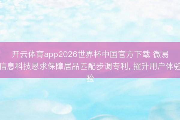 开云体育app2026世界杯中国官方下载 微易信息科技恳求保障居品匹配步调专利， 擢升用户体验