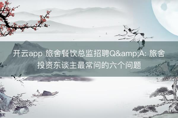 开云app 旅舍餐饮总监招聘Q&A: 旅舍投资东谈主最常问的六个问题